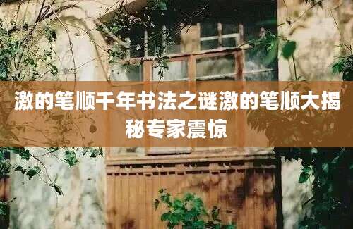 激的笔顺千年书法之谜激的笔顺大揭秘专家震惊
