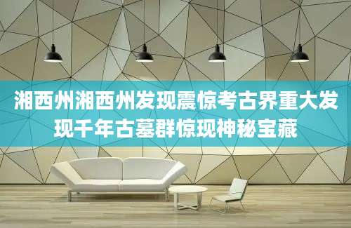 湘西州湘西州发现震惊考古界重大发现千年古墓群惊现神秘宝藏