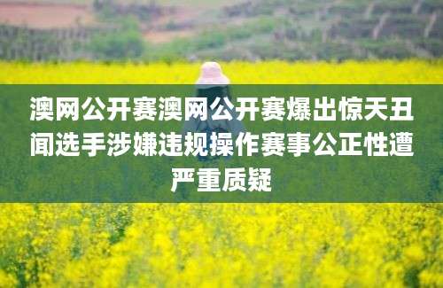 澳网公开赛澳网公开赛爆出惊天丑闻选手涉嫌违规操作赛事公正性遭严重质疑