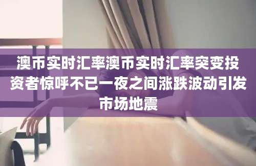 澳币实时汇率澳币实时汇率突变投资者惊呼不已一夜之间涨跌波动引发市场地震