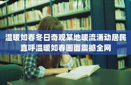 温暖如春冬日奇观某地暖流涌动居民直呼温暖如春画面震撼全网