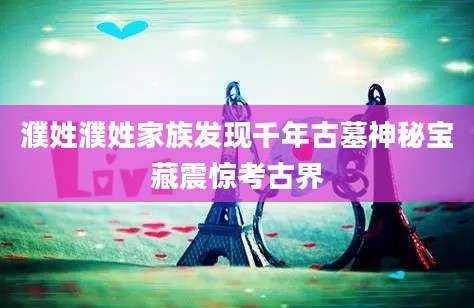 濮姓濮姓家族发现千年古墓神秘宝藏震惊考古界