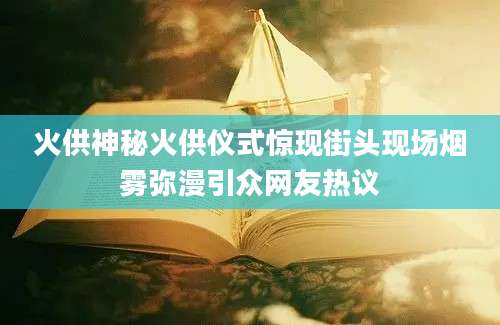 火供神秘火供仪式惊现街头现场烟雾弥漫引众网友热议