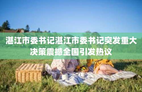 湛江市委书记湛江市委书记突发重大决策震撼全国引发热议