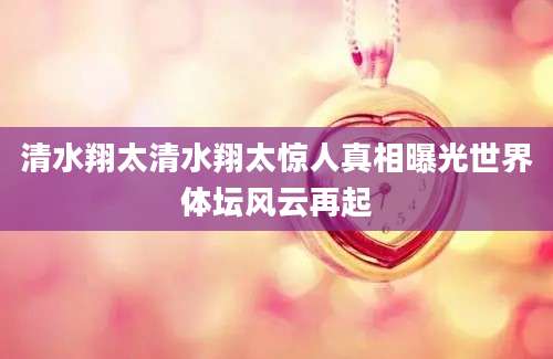 清水翔太清水翔太惊人真相曝光世界体坛风云再起