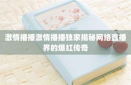 激情播播激情播播独家揭秘网络直播界的爆红传奇