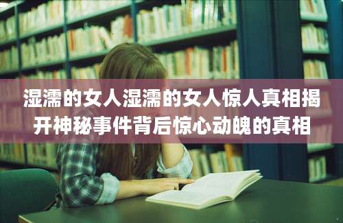 湿濡的女人湿濡的女人惊人真相揭开神秘事件背后惊心动魄的真相