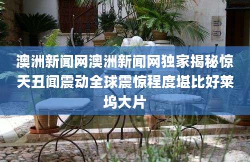 澳洲新闻网澳洲新闻网独家揭秘惊天丑闻震动全球震惊程度堪比好莱坞大片