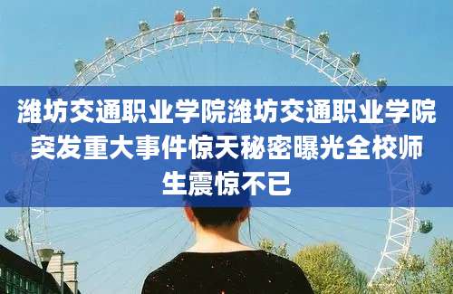 潍坊交通职业学院潍坊交通职业学院突发重大事件惊天秘密曝光全校师生震惊不已