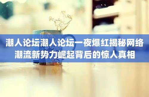潮人论坛潮人论坛一夜爆红揭秘网络潮流新势力崛起背后的惊人真相