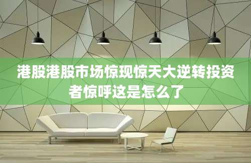港股港股市场惊现惊天大逆转投资者惊呼这是怎么了