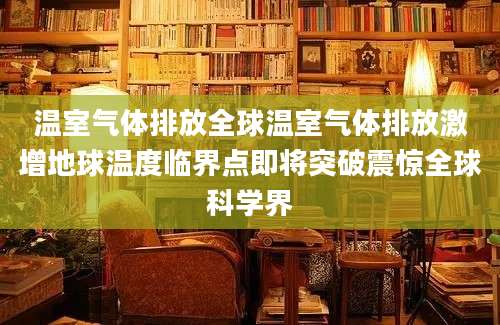 温室气体排放全球温室气体排放激增地球温度临界点即将突破震惊全球科学界