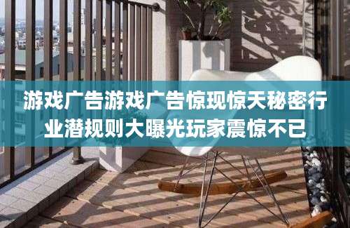 游戏广告游戏广告惊现惊天秘密行业潜规则大曝光玩家震惊不已