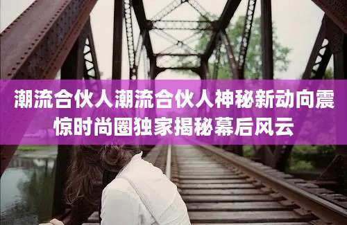 潮流合伙人潮流合伙人神秘新动向震惊时尚圈独家揭秘幕后风云