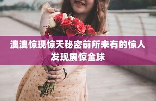 澳澳惊现惊天秘密前所未有的惊人发现震惊全球