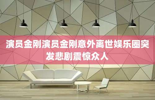 演员金刚演员金刚意外离世娱乐圈突发悲剧震惊众人