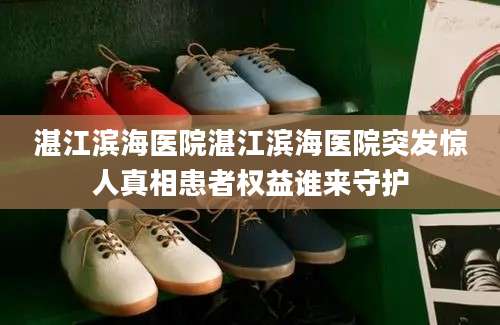 湛江滨海医院湛江滨海医院突发惊人真相患者权益谁来守护