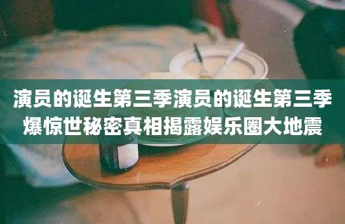 演员的诞生第三季演员的诞生第三季爆惊世秘密真相揭露娱乐圈大地震