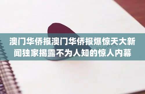 澳门华侨报澳门华侨报爆惊天大新闻独家揭露不为人知的惊人内幕