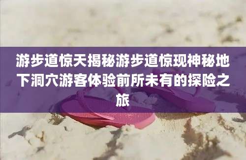 游步道惊天揭秘游步道惊现神秘地下洞穴游客体验前所未有的探险之旅