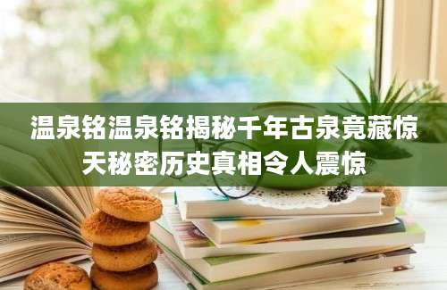 温泉铭温泉铭揭秘千年古泉竟藏惊天秘密历史真相令人震惊