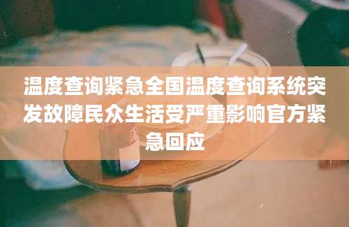 温度查询紧急全国温度查询系统突发故障民众生活受严重影响官方紧急回应