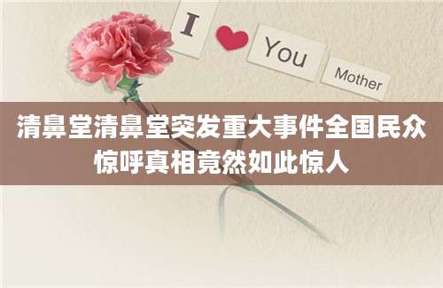 清鼻堂清鼻堂突发重大事件全国民众惊呼真相竟然如此惊人