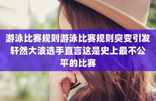 游泳比赛规则游泳比赛规则突变引发轩然大波选手直言这是史上最不公平的比赛