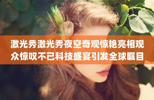 激光秀激光秀夜空奇观惊艳亮相观众惊叹不已科技盛宴引发全球瞩目