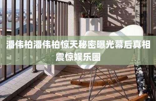 潘伟柏潘伟柏惊天秘密曝光幕后真相震惊娱乐圈