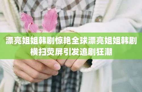 漂亮姐姐韩剧惊艳全球漂亮姐姐韩剧横扫荧屏引发追剧狂潮