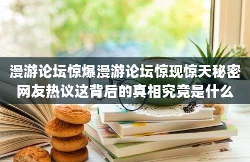 漫游论坛惊爆漫游论坛惊现惊天秘密网友热议这背后的真相究竟是什么