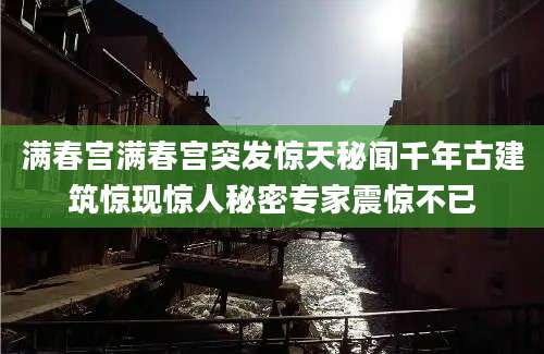 满春宫满春宫突发惊天秘闻千年古建筑惊现惊人秘密专家震惊不已