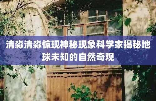 清淼清淼惊现神秘现象科学家揭秘地球未知的自然奇观