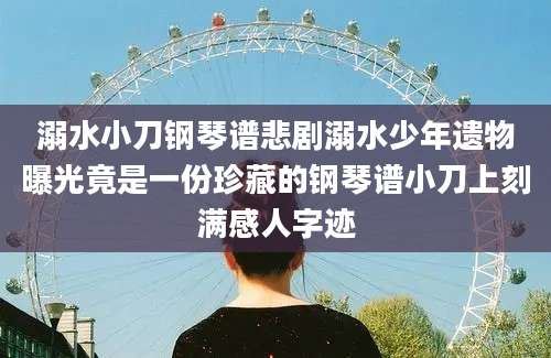 溺水小刀钢琴谱悲剧溺水少年遗物曝光竟是一份珍藏的钢琴谱小刀上刻满感人字迹
