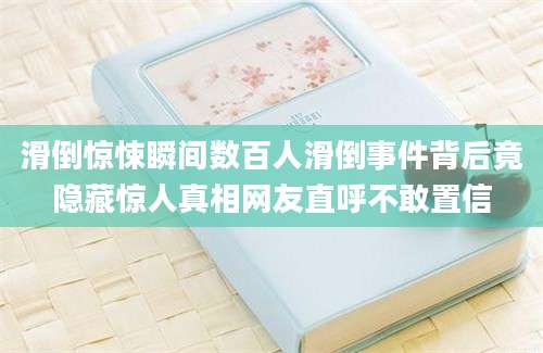滑倒惊悚瞬间数百人滑倒事件背后竟隐藏惊人真相网友直呼不敢置信