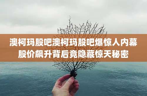 澳柯玛股吧澳柯玛股吧爆惊人内幕股价飙升背后竟隐藏惊天秘密