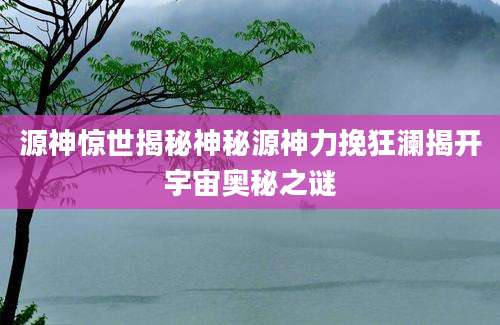 源神惊世揭秘神秘源神力挽狂澜揭开宇宙奥秘之谜