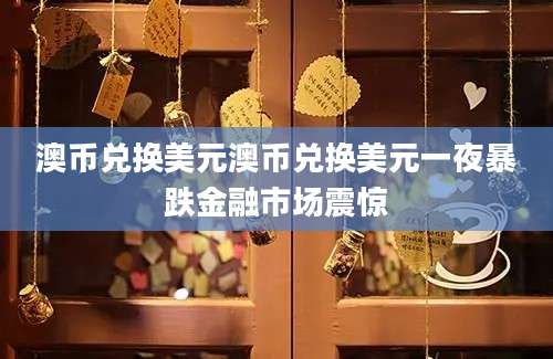 澳币兑换美元澳币兑换美元一夜暴跌金融市场震惊