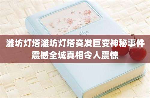 潍坊灯塔潍坊灯塔突发巨变神秘事件震撼全城真相令人震惊