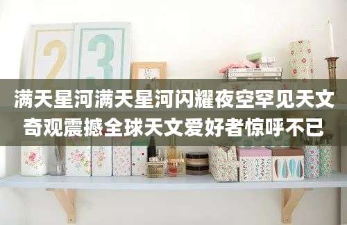 满天星河满天星河闪耀夜空罕见天文奇观震撼全球天文爱好者惊呼不已