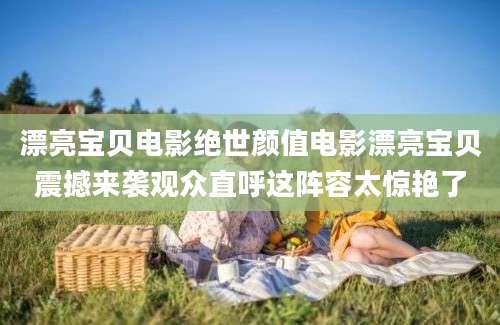 漂亮宝贝电影绝世颜值电影漂亮宝贝震撼来袭观众直呼这阵容太惊艳了