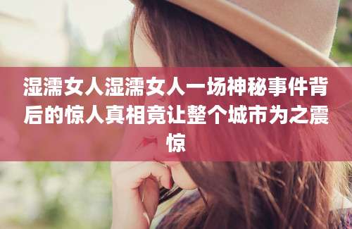 湿濡女人湿濡女人一场神秘事件背后的惊人真相竟让整个城市为之震惊