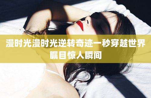 漫时光漫时光逆转奇迹一秒穿越世界瞩目惊人瞬间