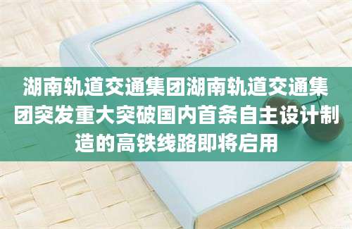 湖南轨道交通集团湖南轨道交通集团突发重大突破国内首条自主设计制造的高铁线路即将启用