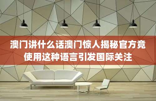 澳门讲什么话澳门惊人揭秘官方竟使用这种语言引发国际关注