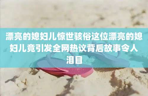 漂亮的媳妇儿惊世骇俗这位漂亮的媳妇儿竟引发全网热议背后故事令人泪目