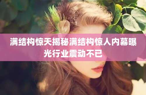 满结构惊天揭秘满结构惊人内幕曝光行业震动不已