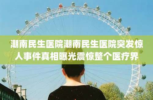 潮南民生医院潮南民生医院突发惊人事件真相曝光震惊整个医疗界