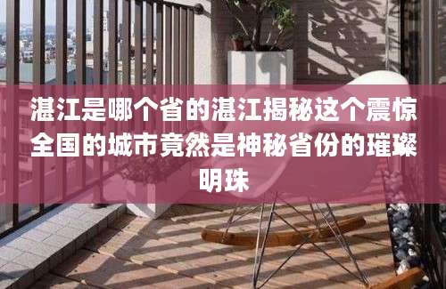 湛江是哪个省的湛江揭秘这个震惊全国的城市竟然是神秘省份的璀璨明珠